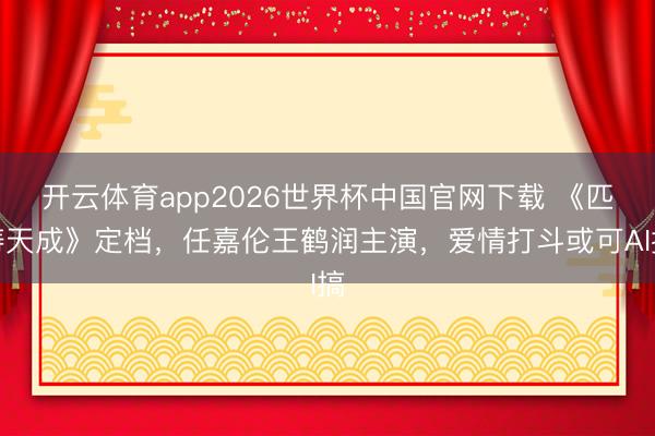 开云体育app2026世界杯中国官网下载 《匹俦天成》定档，任嘉伦王鹤润主演，爱情打斗或可AI搞