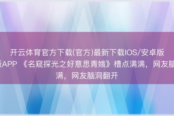 开云体育官方下载(官方)最新下载IOS/安卓版/手机版APP 《名窥探光之好意思青娥》槽点满满，网友脑洞翻开