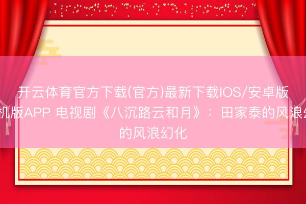 开云体育官方下载(官方)最新下载IOS/安卓版/手机版APP 电视剧《八沉路云和月》：田家泰的风浪幻化