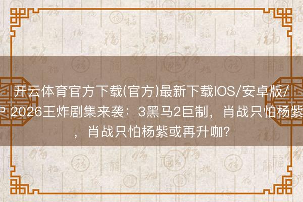 开云体育官方下载(官方)最新下载IOS/安卓版/手机版APP 2026王炸剧集来袭：3黑马2巨制，肖战只怕杨紫或再升咖？