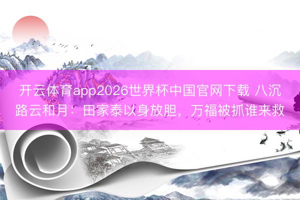 开云体育app2026世界杯中国官网下载 八沉路云和月：田家泰以身放胆，万福被抓谁来救