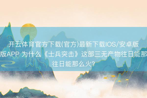 开云体育官方下载(官方)最新下载IOS/安卓版/手机版APP 为什么《士兵突击》这部三无产物往日能那么火？