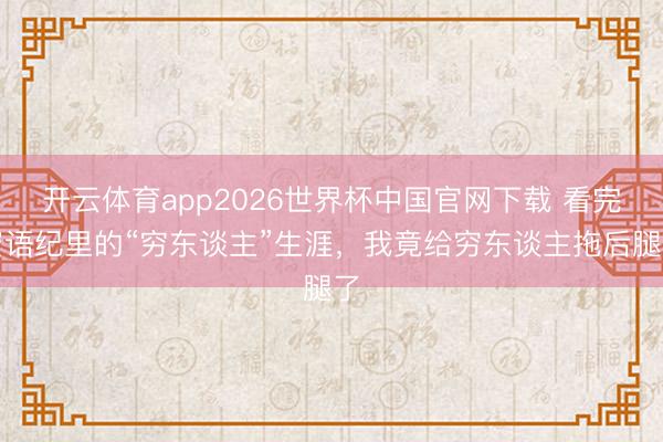 开云体育app2026世界杯中国官网下载 看完蜜语纪里的“穷东谈主”生涯，我竟给穷东谈主拖后腿了