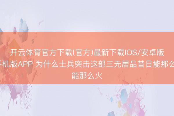 开云体育官方下载(官方)最新下载IOS/安卓版/手机版APP 为什么士兵突击这部三无居品昔日能那么火