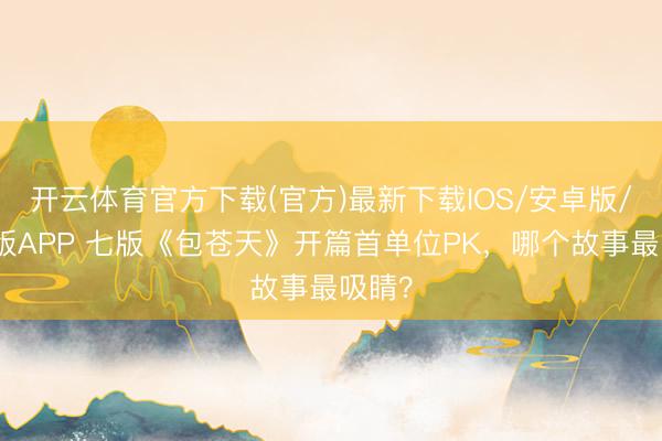 开云体育官方下载(官方)最新下载IOS/安卓版/手机版APP 七版《包苍天》开篇首单位PK，哪个故事最吸睛？