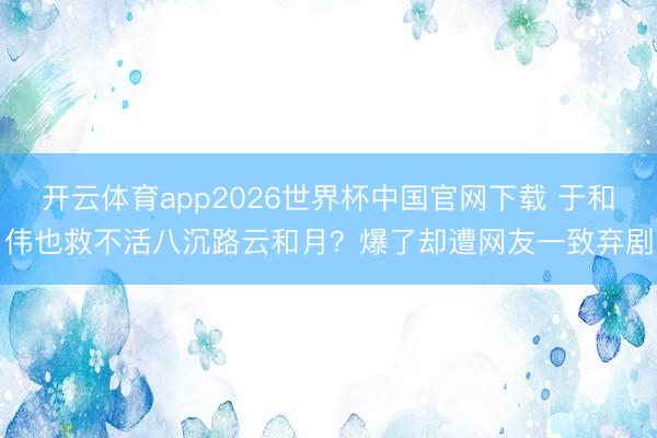 开云体育app2026世界杯中国官网下载 于和伟也救不活八沉路云和月？爆了却遭网友一致弃剧