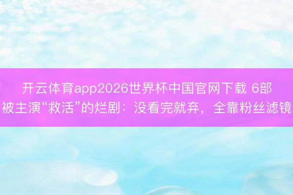 开云体育app2026世界杯中国官网下载 6部被主演“救活”的烂剧：没看完就弃，全靠粉丝滤镜