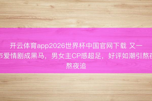 开云体育app2026世界杯中国官网下载 又一都市爱情剧成黑马，男女主CP感超足，好评如潮引熬夜追
