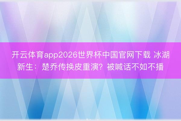 开云体育app2026世界杯中国官网下载 冰湖新生：楚乔传换皮重演？被喊话不如不播