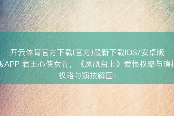 开云体育官方下载(官方)最新下载IOS/安卓版/手机版APP 君王心侠女骨，《凤凰台上》爱恨权略与演技解围！