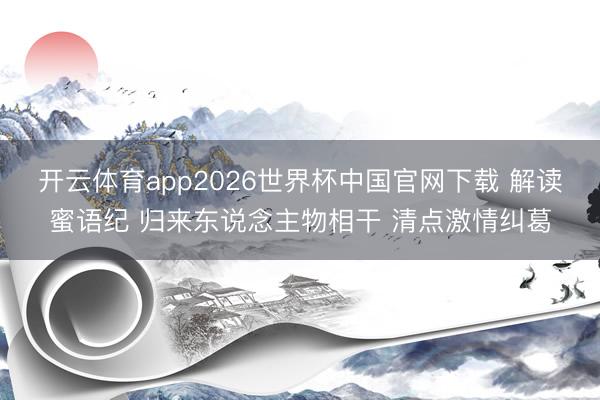 开云体育app2026世界杯中国官网下载 解读蜜语纪 归来东说念主物相干 清点激情纠葛