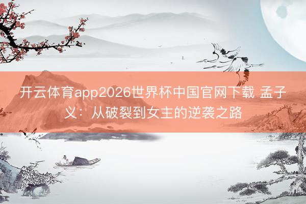 开云体育app2026世界杯中国官网下载 孟子义：从破裂到女主的逆袭之路