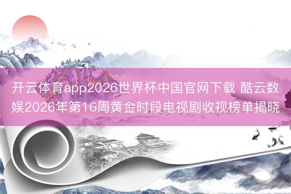 开云体育app2026世界杯中国官网下载 酷云数娱2026年第16周黄金时段电视剧收视榜单揭晓