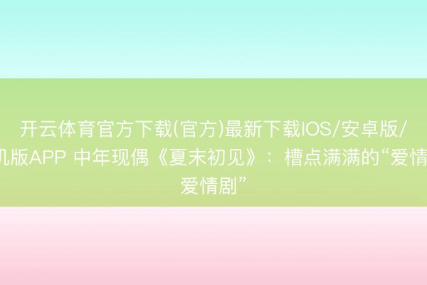 开云体育官方下载(官方)最新下载IOS/安卓版/手机版APP 中年现偶《夏末初见》：槽点满满的“爱情剧”