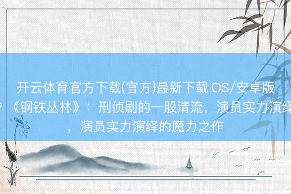 开云体育官方下载(官方)最新下载IOS/安卓版/手机版APP 《钢铁丛林》：刑侦剧的一股清流，演员实力演绎的魔力之作