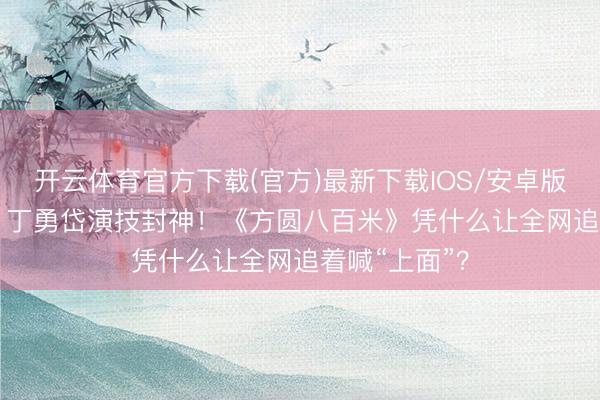开云体育官方下载(官方)最新下载IOS/安卓版/手机版APP 丁勇岱演技封神！《方圆八百米》凭什么让全网追着喊“上面”？