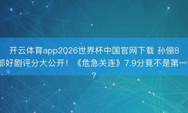开云体育app2026世界杯中国官网下载 孙俪8部好剧评分大公开！《危急关连》7.9分竟不是第一？