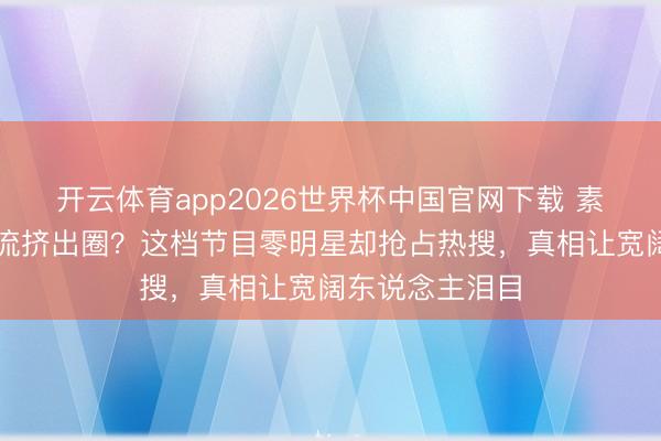 开云体育app2026世界杯中国官网下载 素东说念主把顶流挤出圈？这档节目零明星却抢占热搜，真相让宽阔东说念主泪目