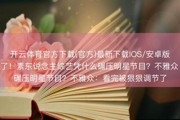 开云体育官方下载(官方)最新下载IOS/安卓版/手机版APP 太上面了！素东说念主综艺凭什么碾压明星节目？不雅众：看完被狠狠调节了