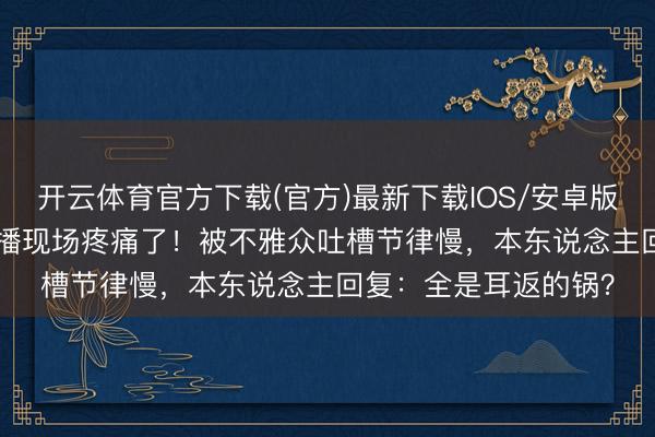 开云体育官方下载(官方)最新下载IOS/安卓版/手机版APP 谢娜直播现场疼痛了！被不雅众吐槽节律慢，本东说念主回复：全是耳返的锅？