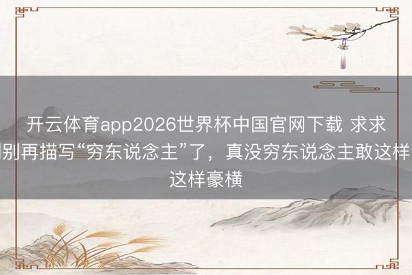 开云体育app2026世界杯中国官网下载 求求编剧别再描写“穷东说念主”了，真没穷东说念主敢这样豪横