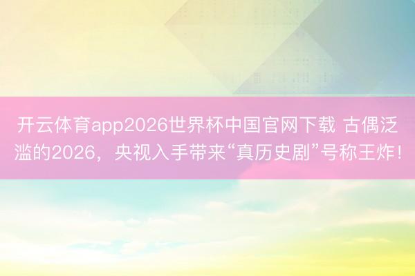 开云体育app2026世界杯中国官网下载 古偶泛滥的2026，央视入手带来“真历史剧”号称王炸！