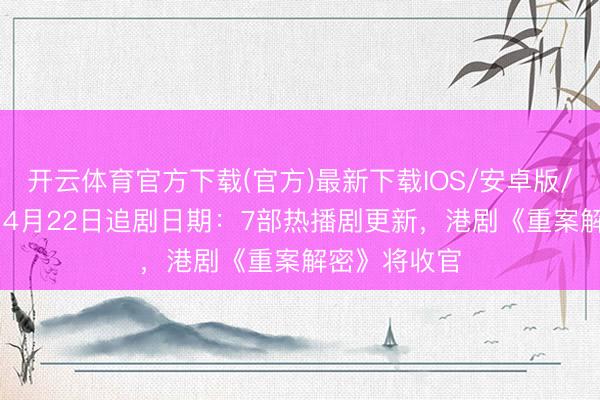 开云体育官方下载(官方)最新下载IOS/安卓版/手机版APP 4月22日追剧日期:7部热播剧更新,港剧《重案解密》将收官
