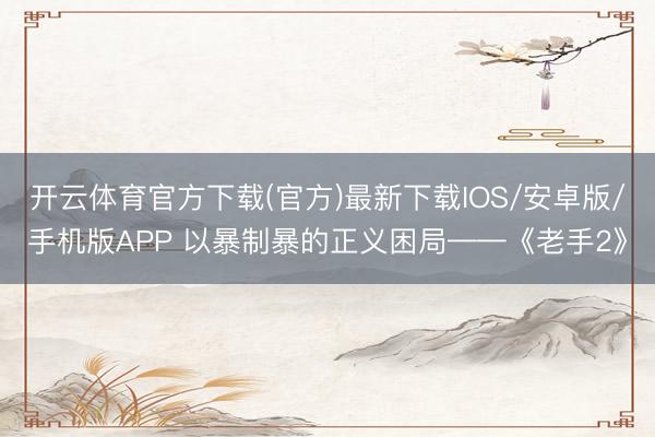 开云体育官方下载(官方)最新下载IOS/安卓版/手机版APP 以暴制暴的正义困局——《老手2》