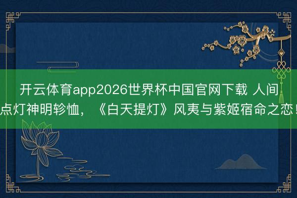 开云体育app2026世界杯中国官网下载 人间点灯神明轸恤，《白天提灯》风夷与紫姬宿命之恋！