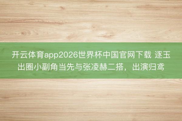 开云体育app2026世界杯中国官网下载 逐玉出圈小副角当先与张凌赫二搭,出演归鸢