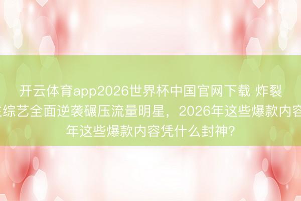 开云体育app2026世界杯中国官网下载 炸裂！素东说念主综艺全面逆袭碾压流量明星，2026年这些爆款内容凭什么封神？