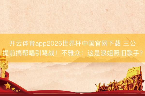 开云体育app2026世界杯中国官网下载 三公提前搞帮唱引骂战！不雅众：这是浪姐照旧歌手？