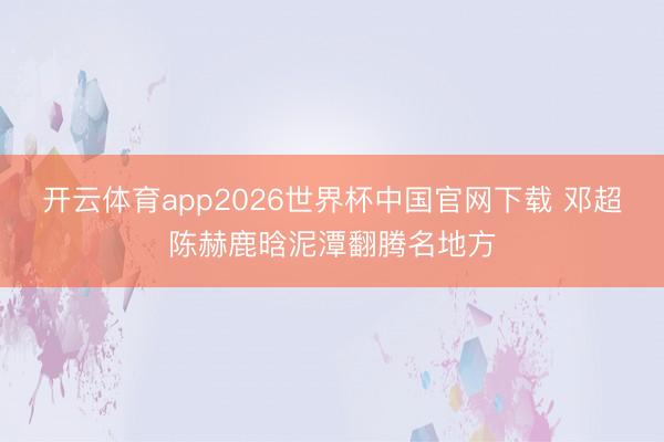 开云体育app2026世界杯中国官网下载 邓超陈赫鹿晗泥潭翻腾名地方
