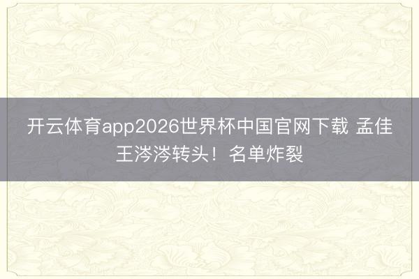 开云体育app2026世界杯中国官网下载 孟佳王涔涔转头！名单炸裂