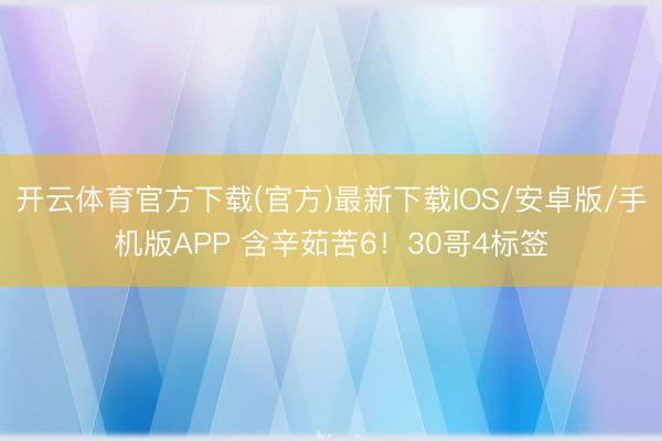 开云体育官方下载(官方)最新下载IOS/安卓版/手机版APP 含辛茹苦6！30哥4标签