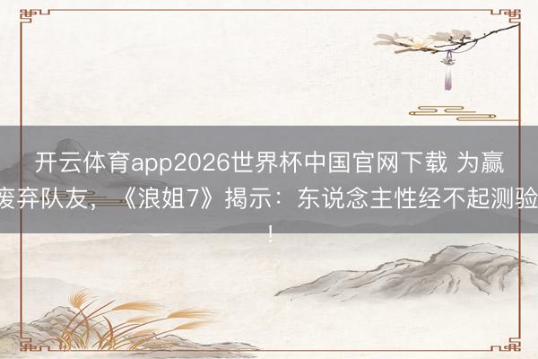 开云体育app2026世界杯中国官网下载 为赢废弃队友,《浪姐7》揭示:东说念主性经不起测验!