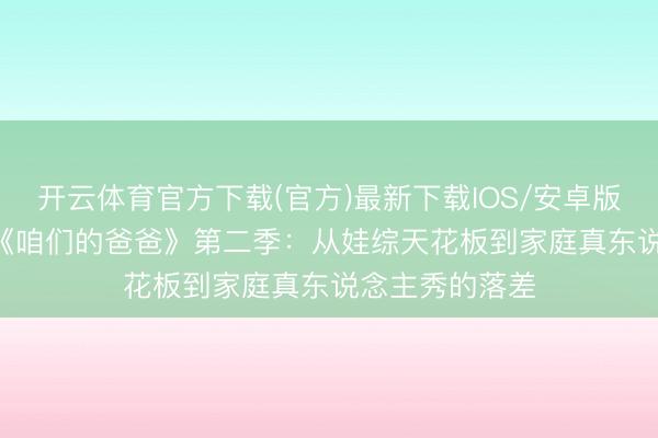 开云体育官方下载(官方)最新下载IOS/安卓版/手机版APP 《咱们的爸爸》第二季：从娃综天花板到家庭真东说念主秀的落差