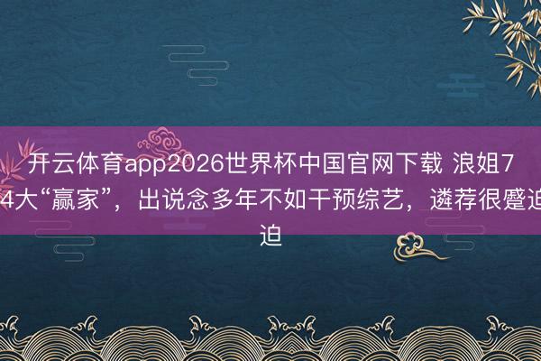 开云体育app2026世界杯中国官网下载 浪姐7 4大“赢家”，出说念多年不如干预综艺，遴荐很蹙迫