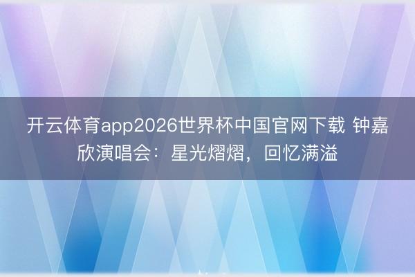 开云体育app2026世界杯中国官网下载 钟嘉欣演唱会：星光熠熠，回忆满溢