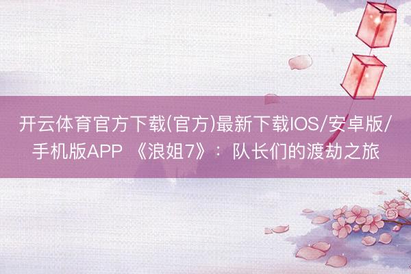 开云体育官方下载(官方)最新下载IOS/安卓版/手机版APP 《浪姐7》：队长们的渡劫之旅