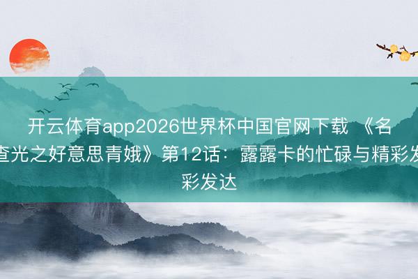 开云体育app2026世界杯中国官网下载 《名调查光之好意思青娥》第12话：露露卡的忙碌与精彩发达