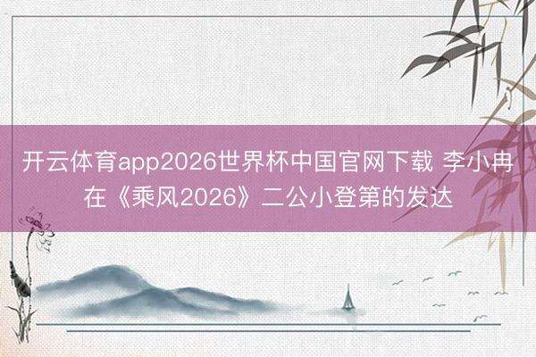 开云体育app2026世界杯中国官网下载 李小冉在《乘风2026》二公小登第的发达