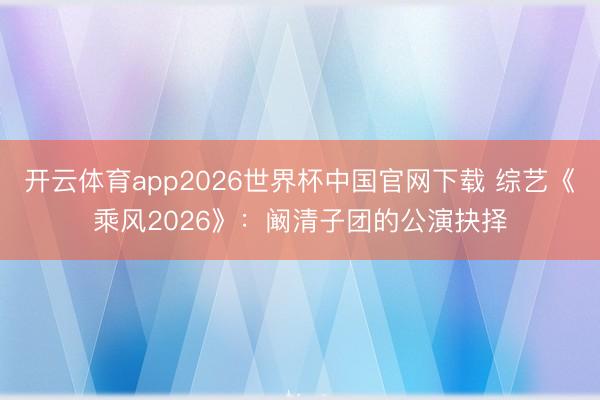 开云体育app2026世界杯中国官网下载 综艺《乘风2026》：阚清子团的公演抉择