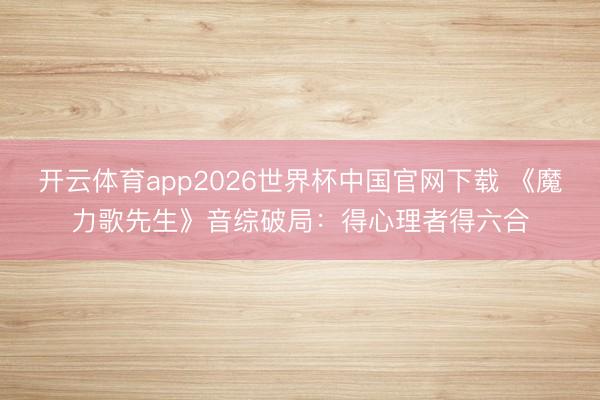开云体育app2026世界杯中国官网下载 《魔力歌先生》音综破局：得心理者得六合