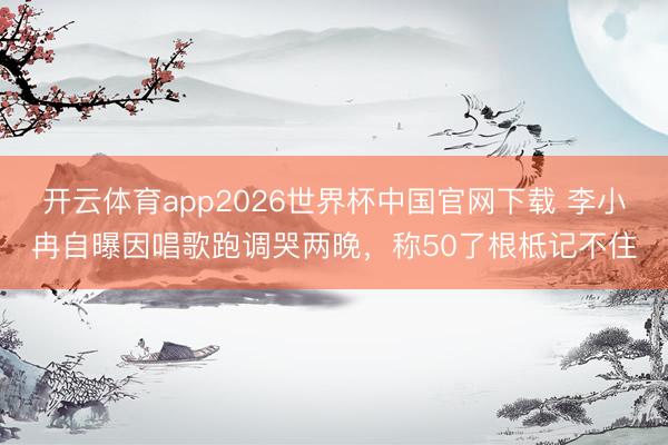 开云体育app2026世界杯中国官网下载 李小冉自曝因唱歌跑调哭两晚,称50了根柢记不住