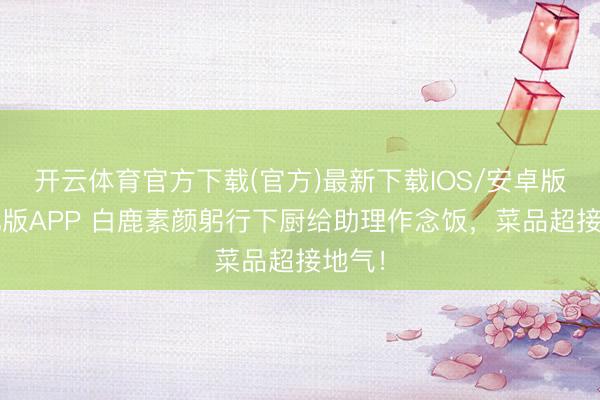 开云体育官方下载(官方)最新下载IOS/安卓版/手机版APP 白鹿素颜躬行下厨给助理作念饭，菜品超接地气！