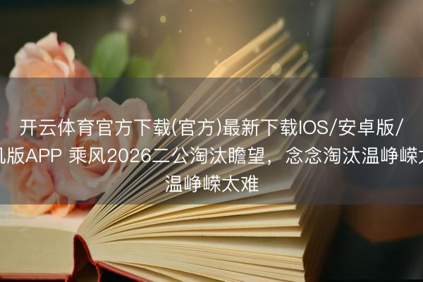 开云体育官方下载(官方)最新下载IOS/安卓版/手机版APP 乘风2026二公淘汰瞻望，念念淘汰温峥嵘太难