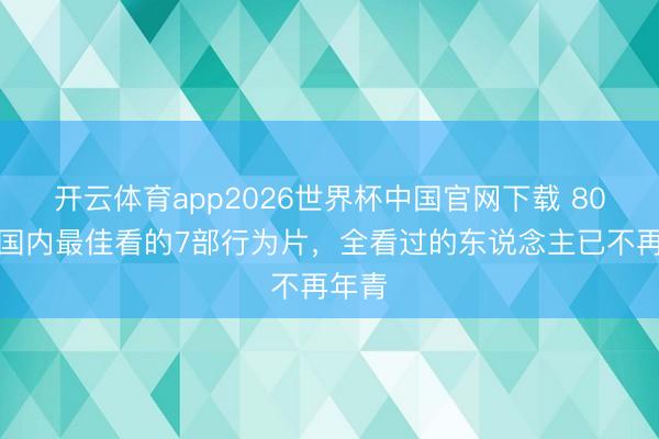 开云体育app2026世界杯中国官网下载 80年代国内最佳看的7部行为片，全看过的东说念主已不再年青