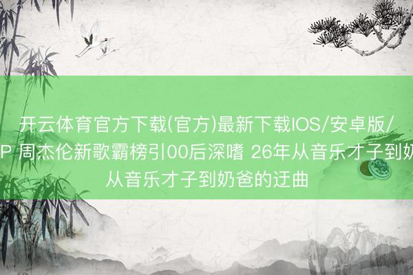 开云体育官方下载(官方)最新下载IOS/安卓版/手机版APP 周杰伦新歌霸榜引00后深嗜 26年从音乐才子到奶爸的迂曲