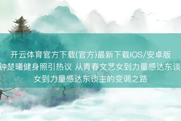 开云体育官方下载(官方)最新下载IOS/安卓版/手机版APP 钟楚曦健身照引热议 从青春文艺女到力量感达东谈主的变调之路